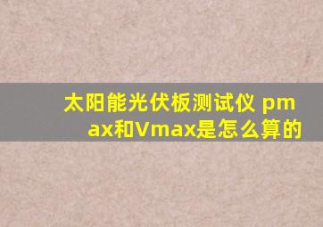 太阳能光伏板测试仪 pmax和Vmax是怎么算的